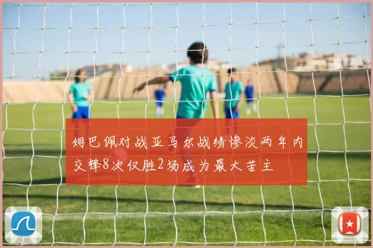 姆巴佩对战亚马尔战绩惨淡两年内交锋8次仅胜2场成为最大苦主