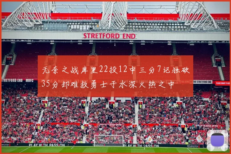 无奈之战库里22投12中三分7记独砍35分却难救勇士于水深火热之中