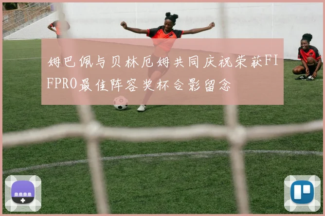 姆巴佩与贝林厄姆共同庆祝荣获FIFPRO最佳阵容奖杯合影留念