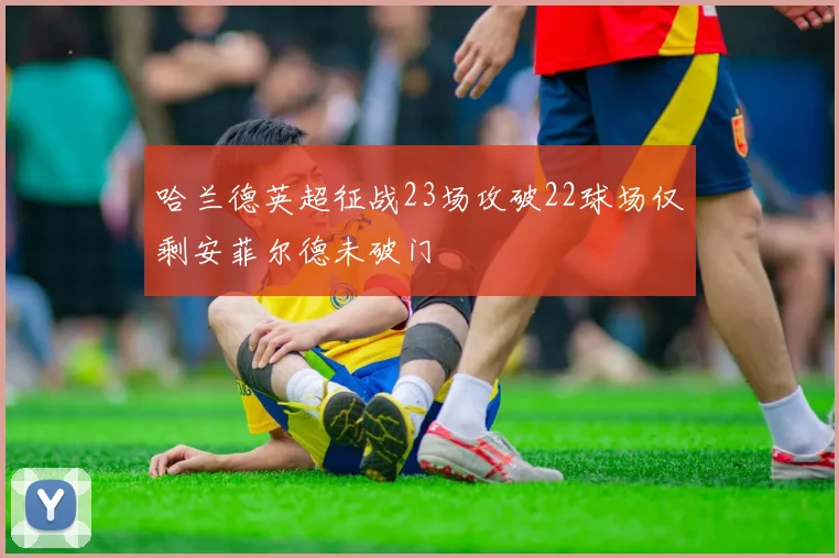 哈兰德英超征战23场攻破22球场仅剩安菲尔德未破门