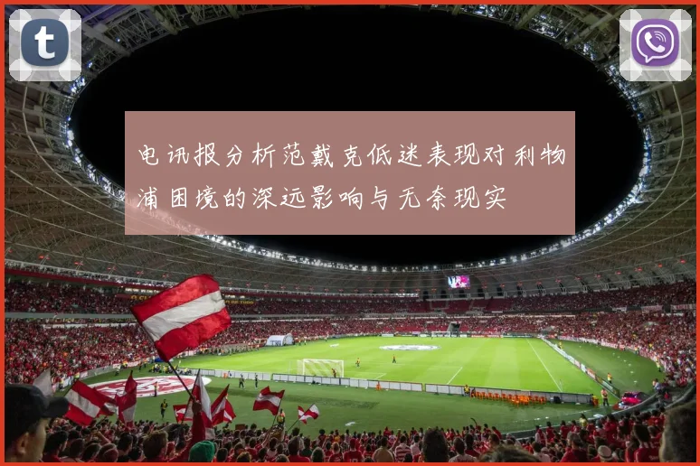 电讯报分析范戴克低迷表现对利物浦困境的深远影响与无奈现实