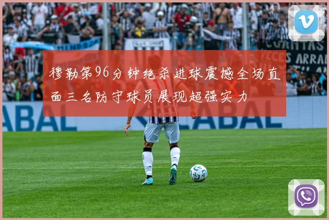 穆勒第96分钟绝杀进球震撼全场直面三名防守球员展现超强实力