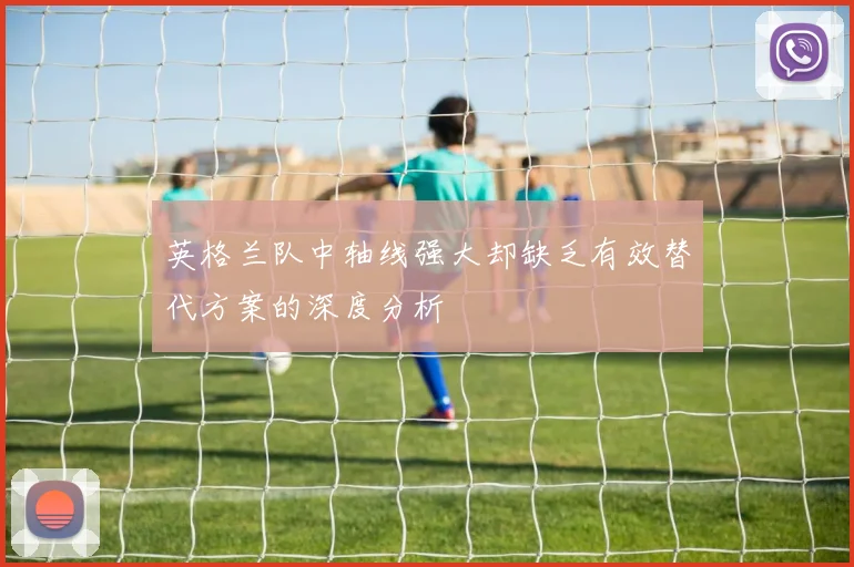 英格兰队中轴线强大却缺乏有效替代方案的深度分析