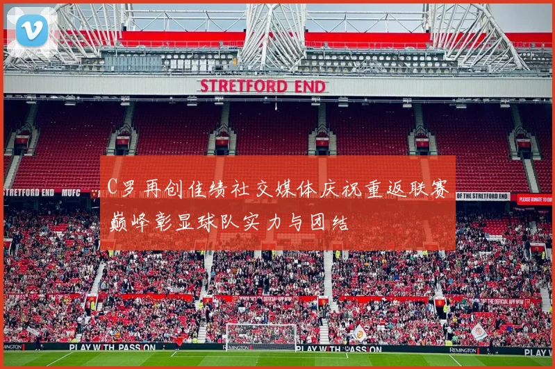 C罗再创佳绩社交媒体庆祝重返联赛巅峰彰显球队实力与团结