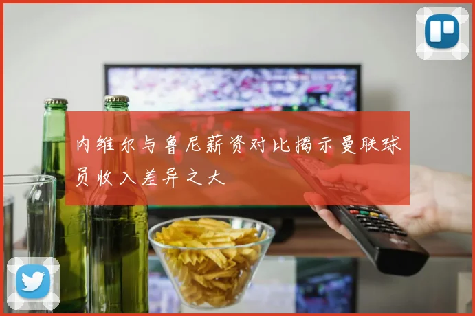 内维尔与鲁尼薪资对比揭示曼联球员收入差异之大