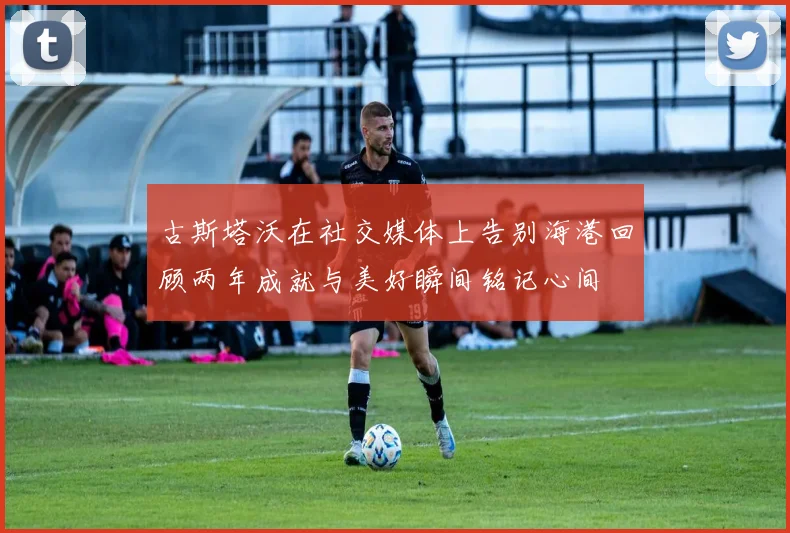 古斯塔沃在社交媒体上告别海港回顾两年成就与美好瞬间铭记心间