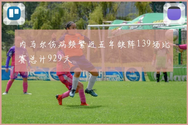 内马尔伤病频繁近五年缺阵139场比赛总计929天
