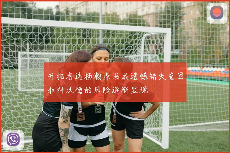 开拓者选杨瀚森或成遗憾错失奎因和科沃德的风险逐渐显现