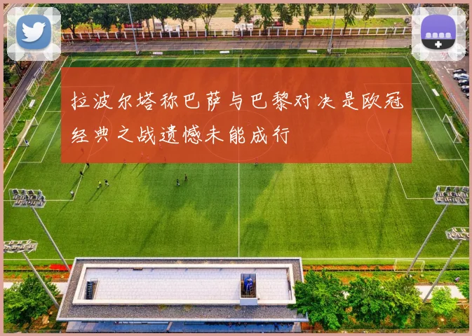 拉波尔塔称巴萨与巴黎对决是欧冠经典之战遗憾未能成行