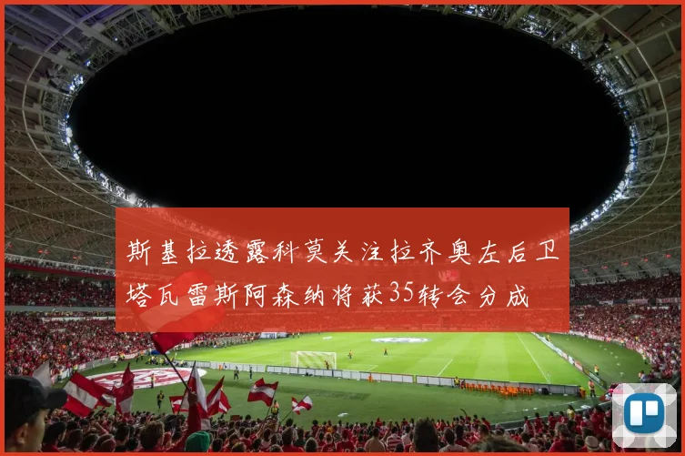 斯基拉透露科莫关注拉齐奥左后卫塔瓦雷斯阿森纳将获35转会分成