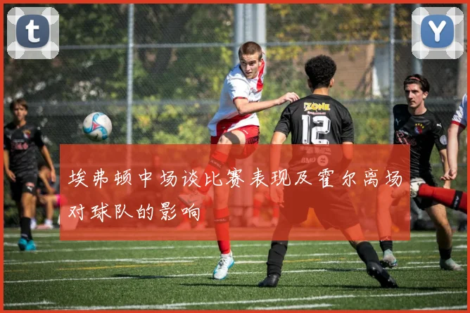 埃弗顿中场谈比赛表现及霍尔离场对球队的影响