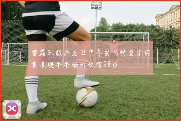雷霆队裁掉后卫贾齐安戈特曼季前赛表现平平场均仅得98分