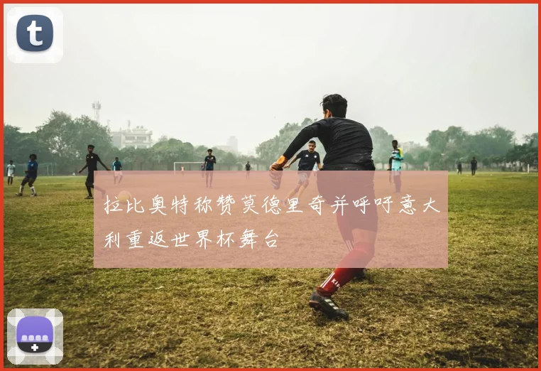 拉比奥特称赞莫德里奇并呼吁意大利重返世界杯舞台