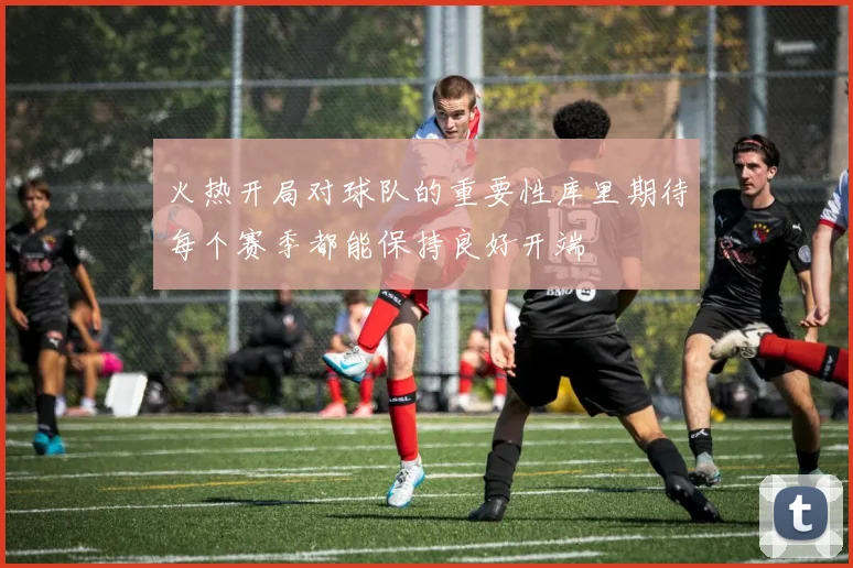 火热开局对球队的重要性库里期待每个赛季都能保持良好开端