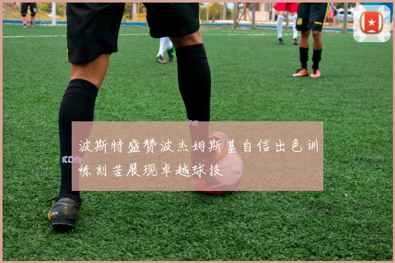 波斯特盛赞波杰姆斯基自信出色训练刻苦展现卓越球技