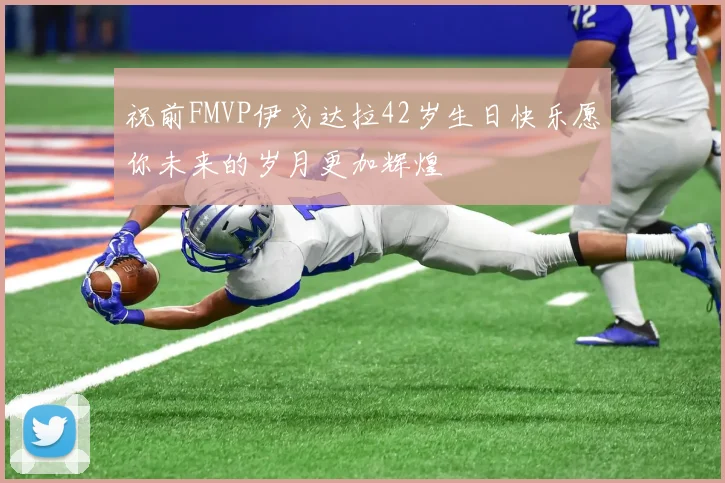 祝前FMVP伊戈达拉42岁生日快乐愿你未来的岁月更加辉煌
