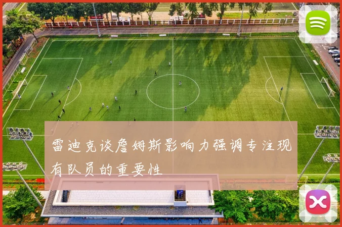 雷迪克谈詹姆斯影响力强调专注现有队员的重要性
