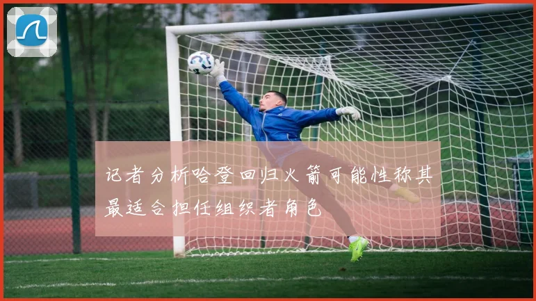 记者分析哈登回归火箭可能性称其最适合担任组织者角色
