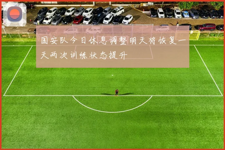 国安队今日休息调整明天将恢复一天两次训练状态提升