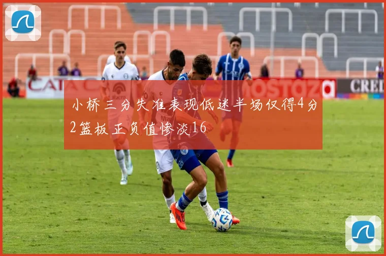 小桥三分失准表现低迷半场仅得4分2篮板正负值惨淡16