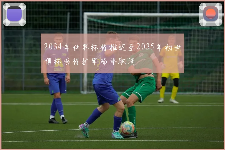 2034年世界杯将推迟至2035年初世俱杯或将扩军而非取消