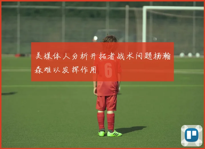 美媒体人分析开拓者战术问题杨瀚森难以发挥作用