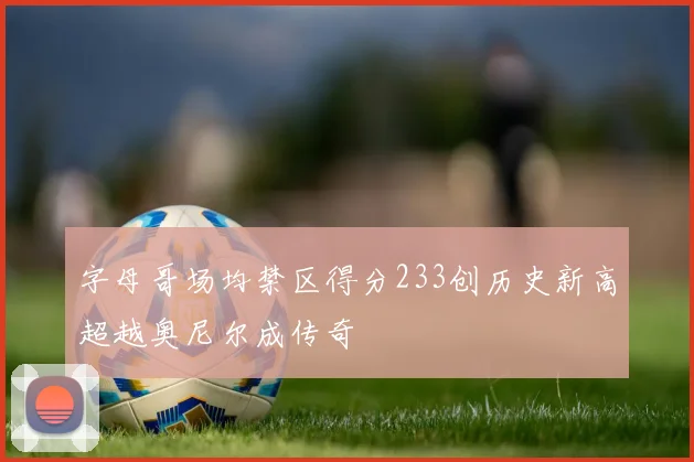 字母哥场均禁区得分233创历史新高超越奥尼尔成传奇