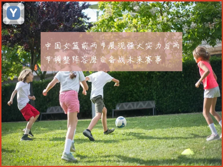 中国女篮前两节展现强大实力后两节调整阵容磨合备战未来赛事