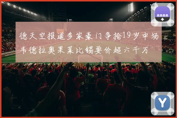 德天空报道多家豪门争抢19岁中场韦德拉奥果莱比锡要价超六千万