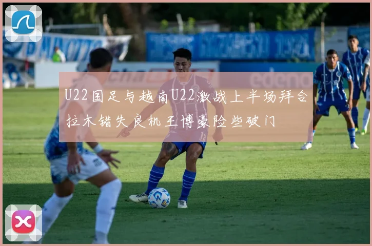 U22国足与越南U22激战上半场拜合拉木错失良机王博豪险些破门