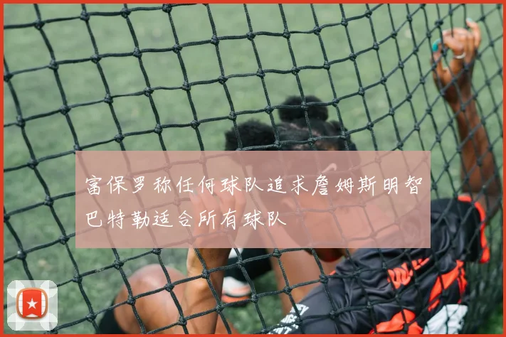 富保罗称任何球队追求詹姆斯明智巴特勒适合所有球队