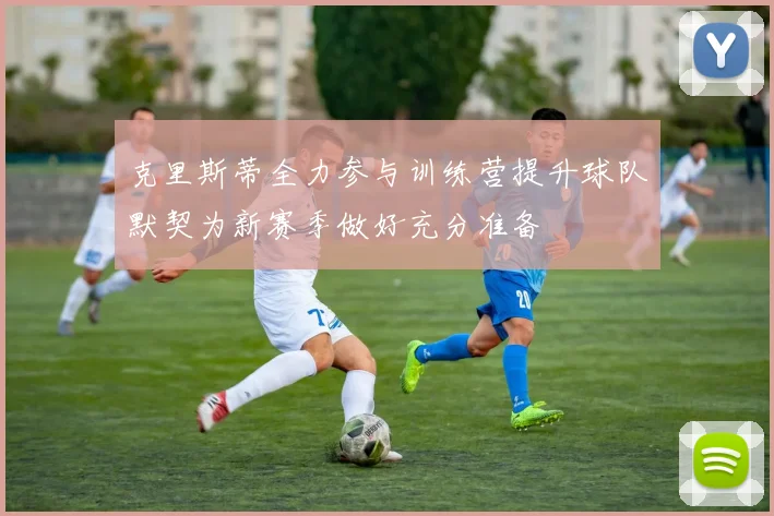 克里斯蒂全力参与训练营提升球队默契为新赛季做好充分准备