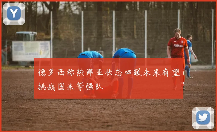 德罗西称热那亚状态回暖未来有望挑战国米等强队