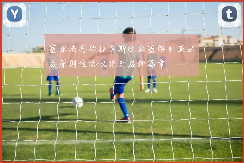 塞尔消息称拉莫斯收购塞维利亚达成原则性协议将开启新篇章