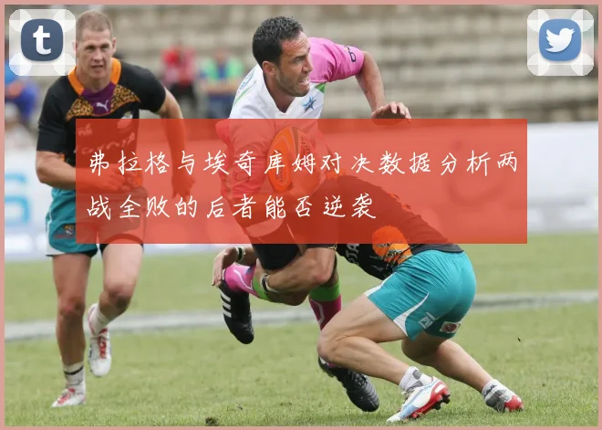 弗拉格与埃奇库姆对决数据分析两战全败的后者能否逆袭