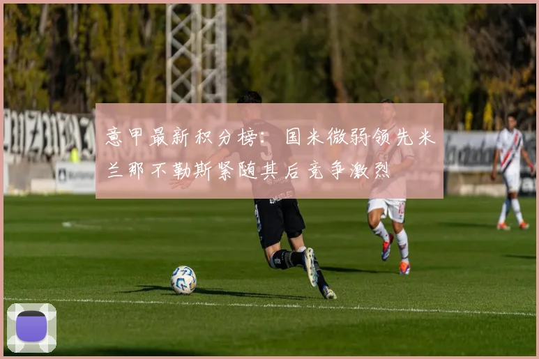 意甲最新积分榜：国米微弱领先米兰那不勒斯紧随其后竞争激烈