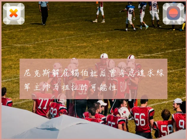尼克斯解雇锡伯杜后曾考虑追求绿军主帅马祖拉的可能性