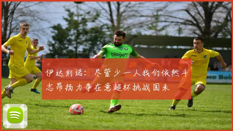 伊达利诺：尽管少一人我们依然斗志昂扬力争在意超杯挑战国米