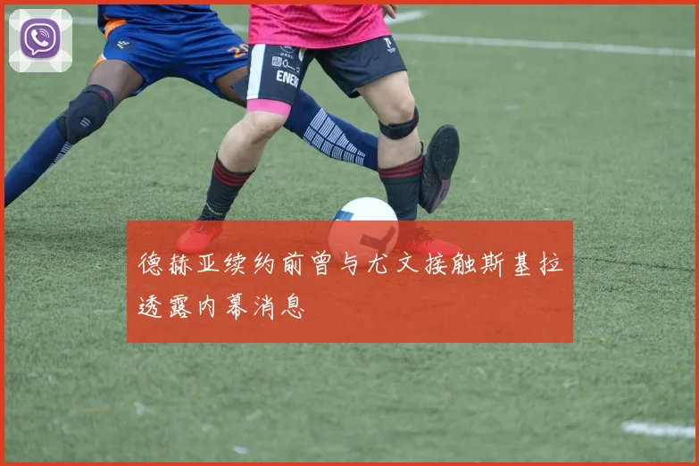 德赫亚续约前曾与尤文接触斯基拉透露内幕消息
