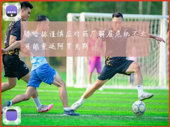 滕哈赫谨慎应对药厂解雇危机不太可能重返阿贾克斯