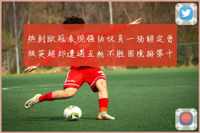 热刺欧冠表现强劲仅负一场锁定晋级英超却遭遇五轮不胜困境排第十四