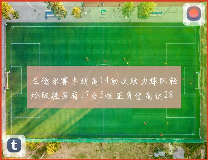 兰德尔赛季新高14助攻助力球队轻松取胜另有17分5板正负值高达28
