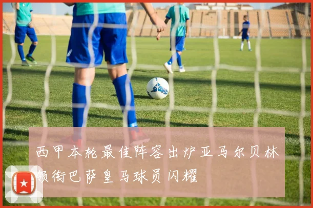 西甲本轮最佳阵容出炉亚马尔贝林领衔巴萨皇马球员闪耀
