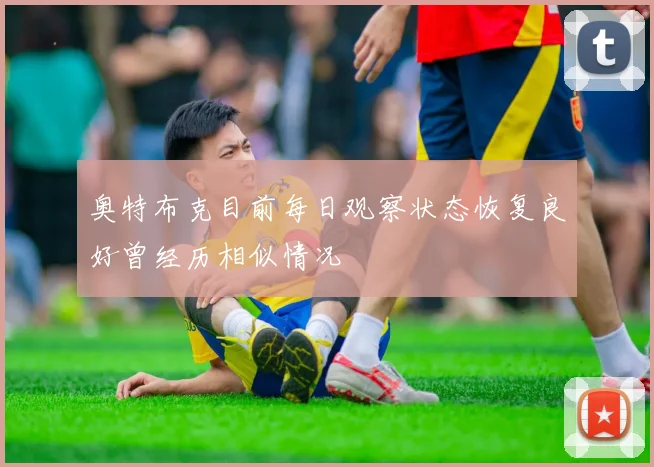 奥特布克目前每日观察状态恢复良好曾经历相似情况