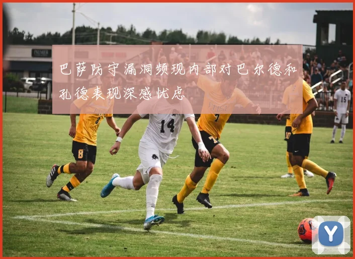 巴萨防守漏洞频现内部对巴尔德和孔德表现深感忧虑
