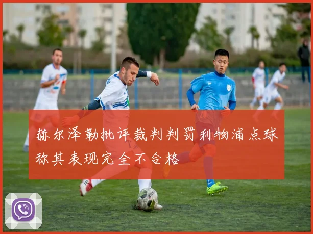 赫尔泽勒批评裁判判罚利物浦点球称其表现完全不合格