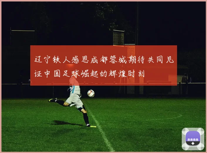 辽宁铁人感恩成都蓉城期待共同见证中国足球崛起的辉煌时刻