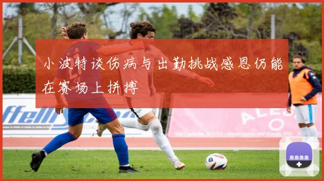 小波特谈伤病与出勤挑战感恩仍能在赛场上拼搏