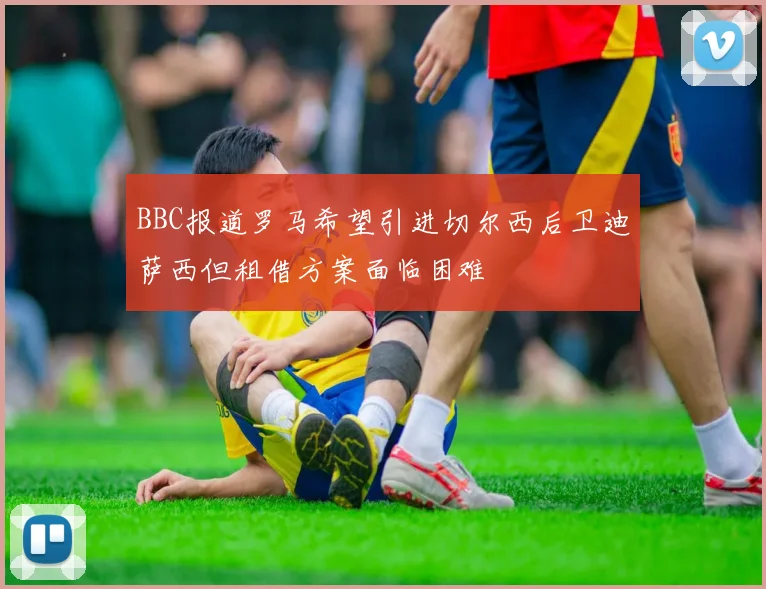 BBC报道罗马希望引进切尔西后卫迪萨西但租借方案面临困难